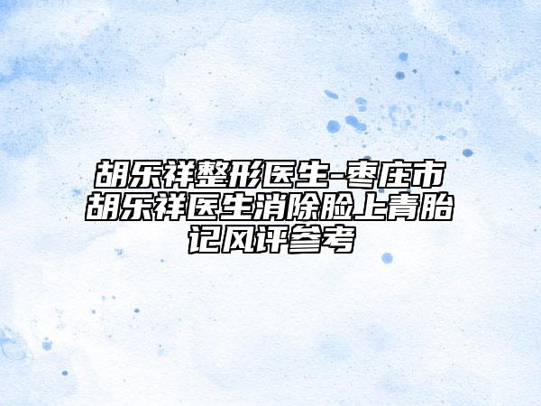 胡乐祥整形医生-枣庄市胡乐祥医生消除脸上青胎记风评参考