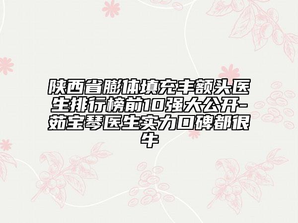 陕西省膨体填充丰额头医生排行榜前10强大公开-茹宝琴医生实力口碑都很牛