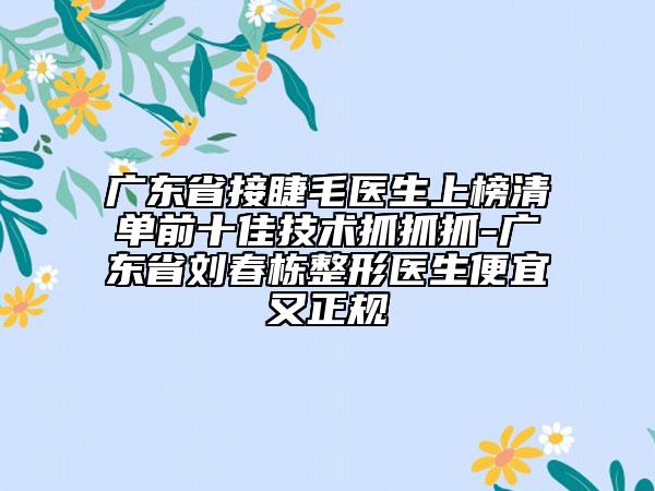广东省接睫毛医生上榜清单前十佳技术抓抓抓-广东省刘春栋整形医生便宜又正规