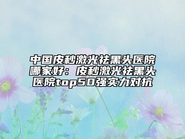 中国皮秒激光祛黑头医院哪家好：皮秒激光祛黑头医院top50强实力对抗