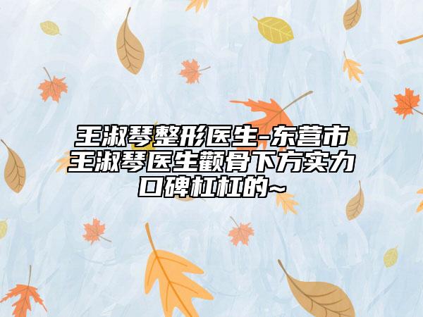 王淑琴整形医生-东营市王淑琴医生颧骨下方实力口碑杠杠的~