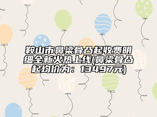 鞍山市鼻梁骨凸起收费明细全新火热上线(鼻梁骨凸起均价为：13497元)