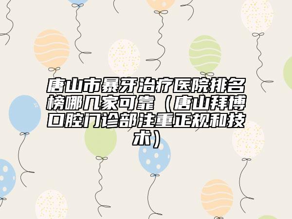 唐山市暴牙治疗医院排名榜哪几家可靠（唐山拜博口腔门诊部注重正规和技术）