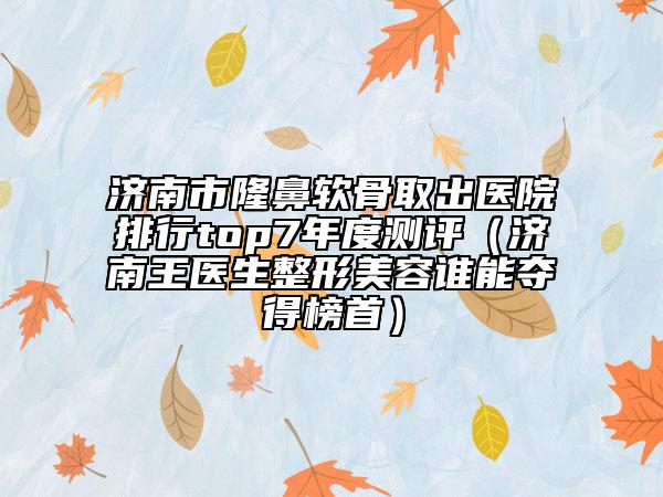 济南市隆鼻软骨取出医院排行top7年度测评（济南王医生整形美容谁能夺得榜首）
