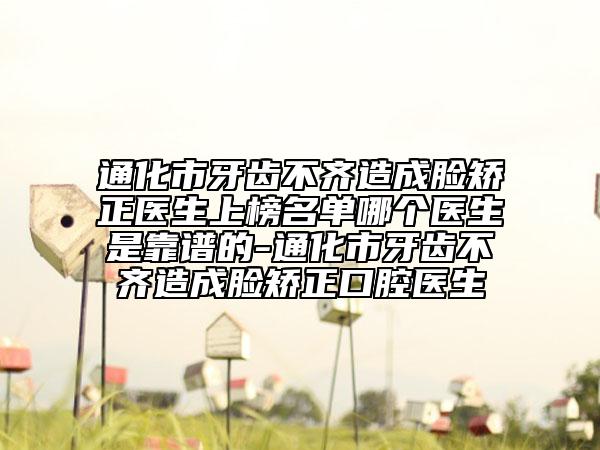 通化市牙齿不齐造成脸矫正医生上榜名单哪个医生是靠谱的-通化市牙齿不齐造成脸矫正口腔医生