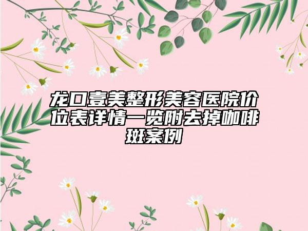 龙口壹美整形美容医院价位表详情一览附去掉咖啡斑案例