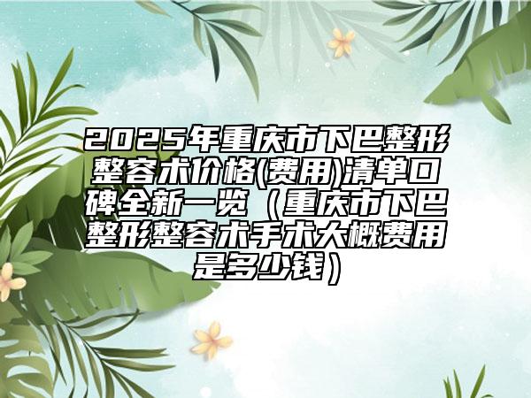 2025年重庆市下巴整形整容术价格(费用)清单口碑全新一览（重庆市下巴整形整容术手术大概费用是多少钱）