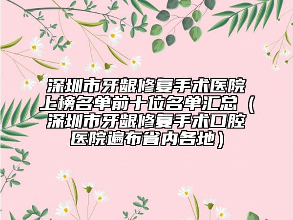 深圳市牙龈修复手术医院上榜名单前十位名单汇总（深圳市牙龈修复手术口腔医院遍布省内各地）