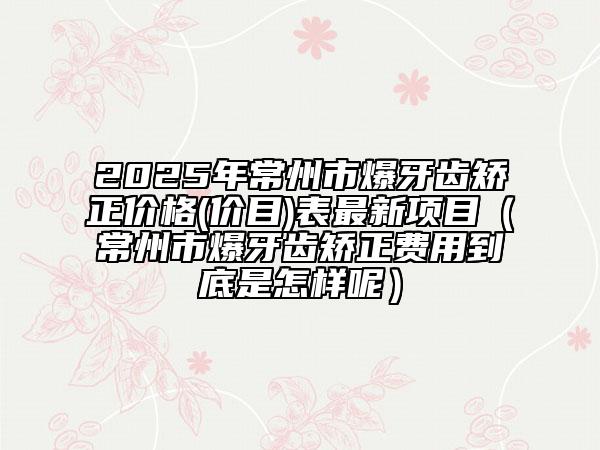 2025年常州市爆牙齿矫正价格(价目)表最新项目（常州市爆牙齿矫正费用到底是怎样呢）