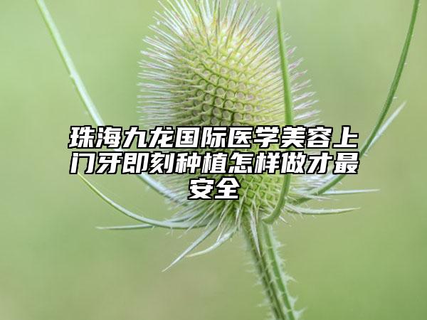 珠海九龙国际医学美容上门牙即刻种植怎样做才最安全