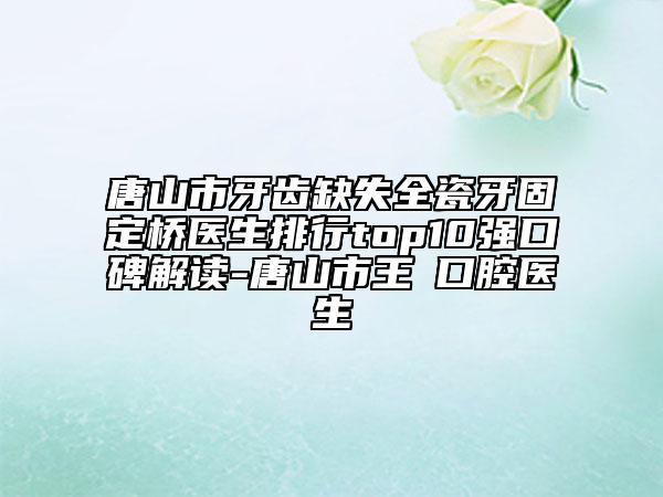 唐山市牙齿缺失全瓷牙固定桥医生排行top10强口碑解读-唐山市王飏口腔医生