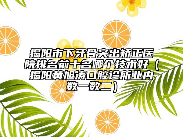 揭阳市下牙骨突出矫正医院排名前十名哪个技术好（揭阳黄旭涛口腔诊所业内数一数二）