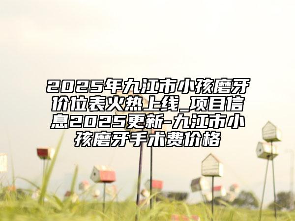 2025年九江市小孩磨牙价位表火热上线_项目信息2025更新-九江市小孩磨牙手术费价格