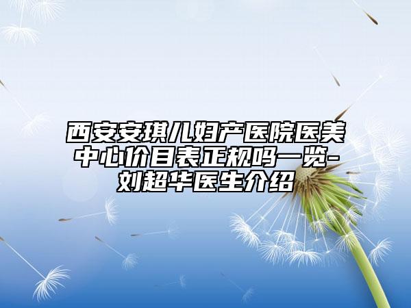 西安安琪儿妇产医院医美中心价目表正规吗一览-刘超华医生介绍