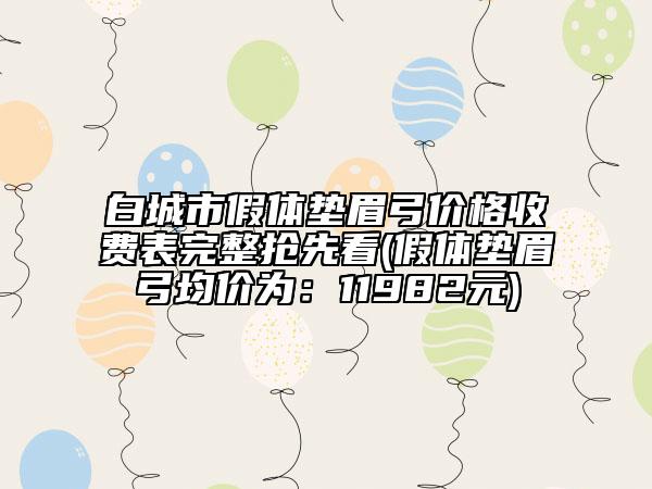 白城市假体垫眉弓价格收费表完整抢先看(假体垫眉弓均价为：11982元)