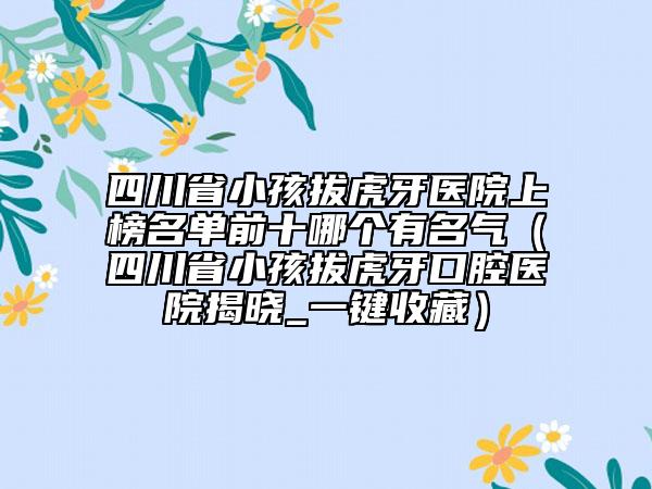 四川省小孩拔虎牙医院上榜名单前十哪个有名气（四川省小孩拔虎牙口腔医院揭晓_一键收藏）