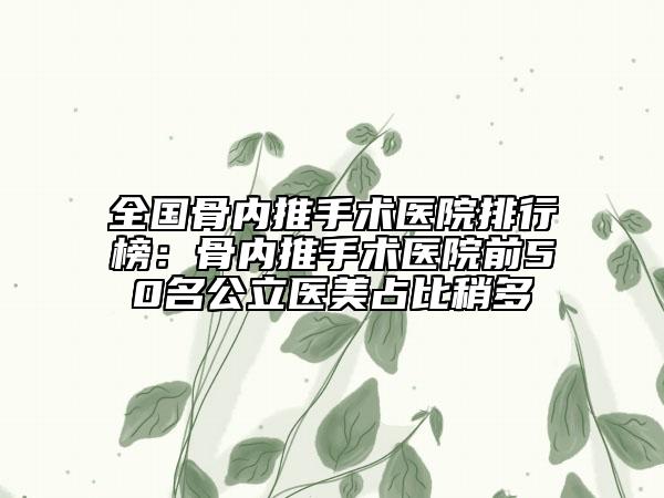 全国骨内推手术医院排行榜：骨内推手术医院前50名公立医美占比稍多