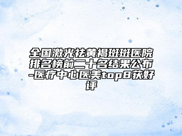 全国激光祛黄褐斑斑医院排名榜前二十名结果公布-医疗中心医美top8获好评