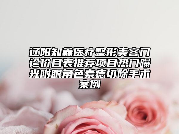 辽阳知鑫医疗整形美容门诊价目表推荐项目热门曝光附眼角色素痣切除手术案例