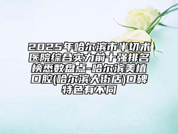 2025年哈尔滨市半切术医院综合实力前十强排名榜悉数盘点-哈尔滨美植口腔(哈尔滨大街店)口碑特色有不同