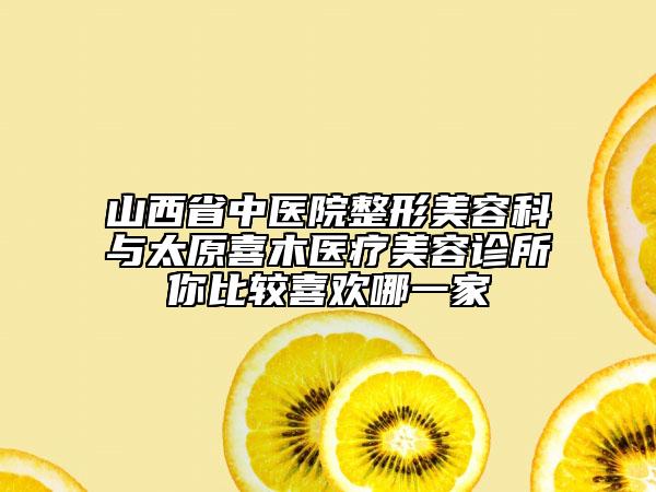 山西省中医院整形美容科与太原喜木医疗美容诊所你比较喜欢哪一家