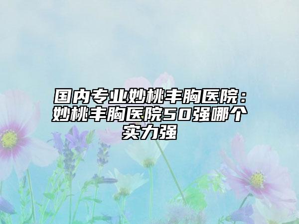 国内专业妙桃丰胸医院：妙桃丰胸医院50强哪个实力强