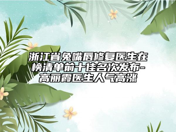 浙江省兔嘴唇修复医生在榜清单前十佳名次发布-高丽霞医生人气高涨