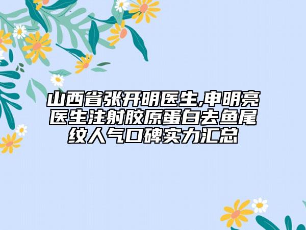 山西省张开明医生,申明亮医生注射胶原蛋白去鱼尾纹人气口碑实力汇总