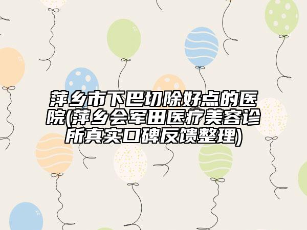 萍乡市下巴切除好点的医院(萍乡会军田医疗美容诊所真实口碑反馈整理)
