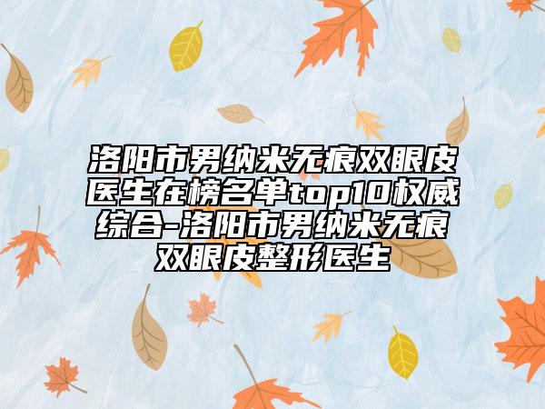 洛阳市男纳米无痕双眼皮医生在榜名单top10权威综合-洛阳市男纳米无痕双眼皮整形医生
