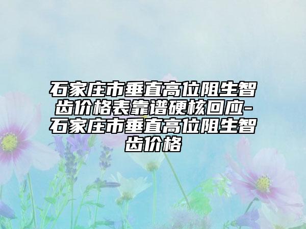 石家庄市垂直高位阻生智齿价格表靠谱硬核回应-石家庄市垂直高位阻生智齿价格