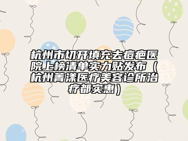 杭州市切开填充去痘疤医院上榜清单实力贴发布（杭州菁漾医疗美容诊所治疗都实惠）