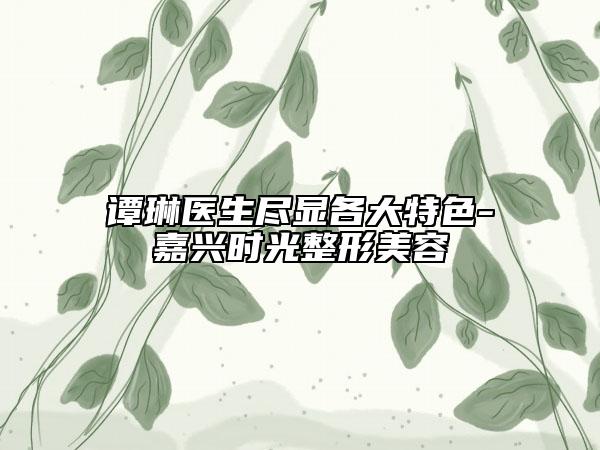 谭琳医生尽显各大特色-嘉兴时光整形美容