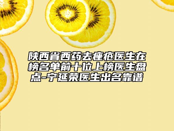 陕西省西药去痤疮医生在榜名单前十位上榜医生盘点-宁延荣医生出名靠谱