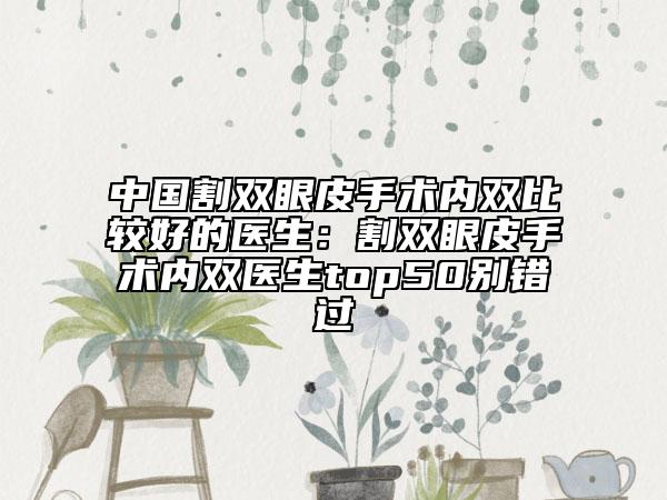 中国割双眼皮手术内双比较好的医生：割双眼皮手术内双医生top50别错过