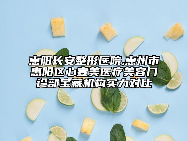 惠阳长安整形医院,惠州市惠阳区心壹美医疗美容门诊部宝藏机构实力对比