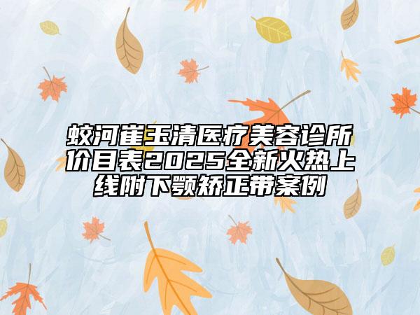 蛟河崔玉清医疗美容诊所价目表2025全新火热上线附下颚矫正带案例