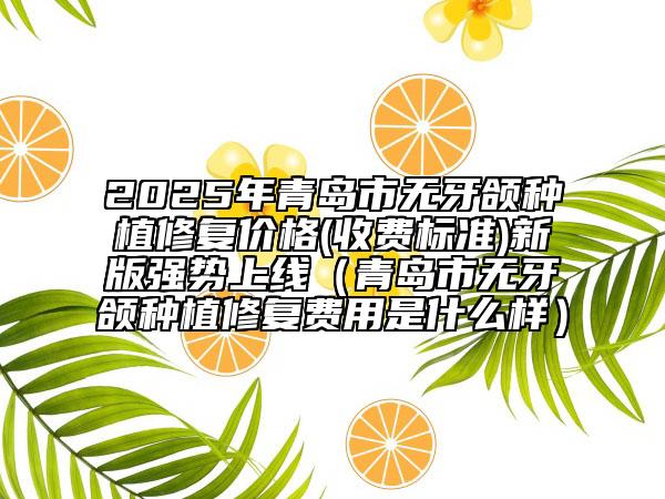 2025年青岛市无牙颌种植修复价格(收费标准)新版强势上线（青岛市无牙颌种植修复费用是什么样）