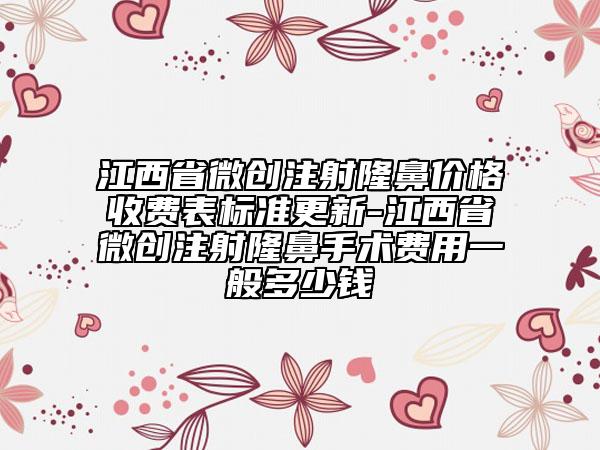 江西省微创注射隆鼻价格收费表标准更新-江西省微创注射隆鼻手术费用一般多少钱