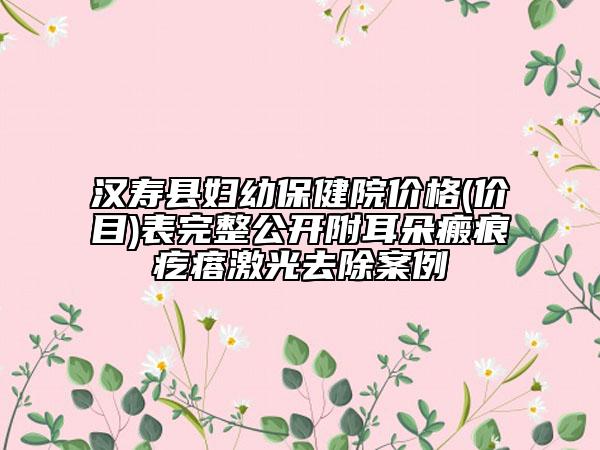 汉寿县妇幼保健院价格(价目)表完整公开附耳朵瘢痕疙瘩激光去除案例