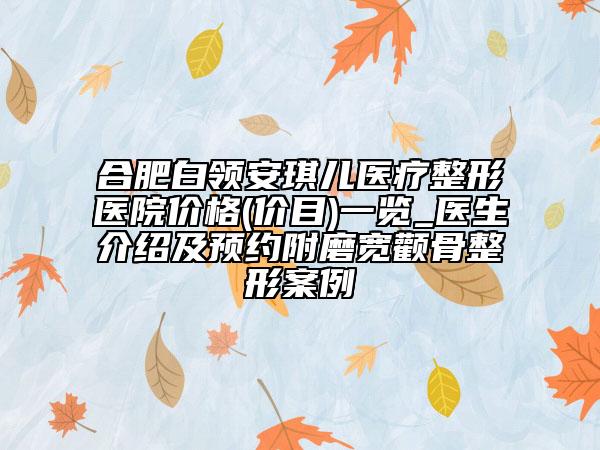 合肥白领安琪儿医疗整形医院价格(价目)一览_医生介绍及预约附磨宽颧骨整形案例
