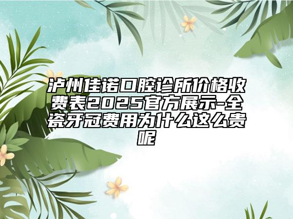 泸州佳诺口腔诊所价格收费表2025官方展示-全瓷牙冠费用为什么这么贵呢
