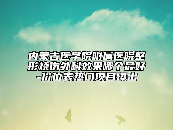 内蒙古医学院附属医院整形烧伤外科效果哪个最好-价位表热门项目爆出
