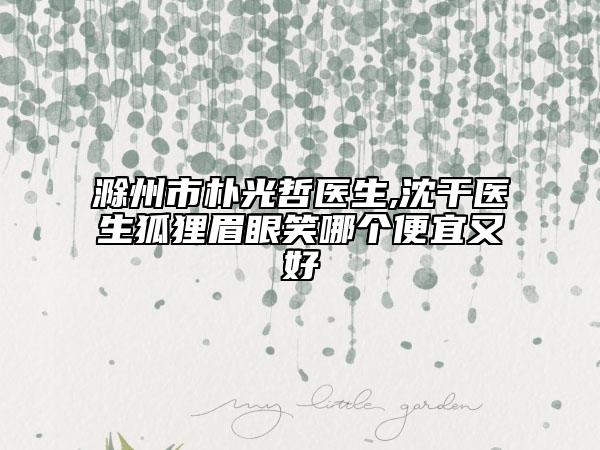 滁州市朴光哲医生,沈干医生狐狸眉眼笑哪个便宜又好