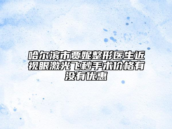 哈尔滨市贾妮整形医生近视眼激光飞秒手术价格有没有优惠