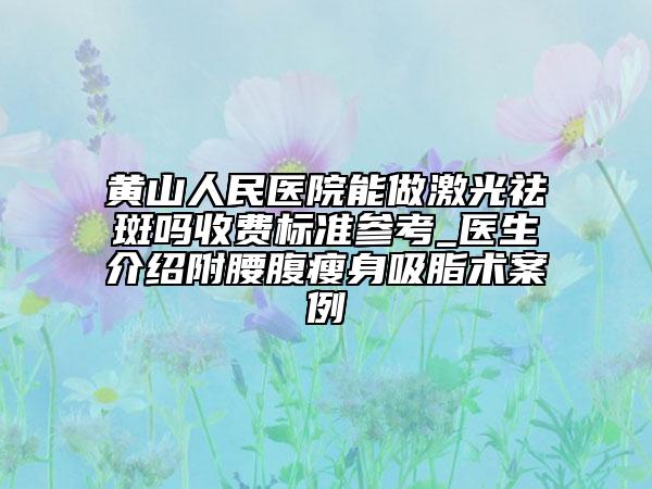 黄山人民医院能做激光祛斑吗收费标准参考_医生介绍附腰腹瘦身吸脂术案例