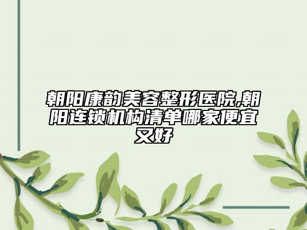 朝阳康韵美容整形医院,朝阳连锁机构清单哪家便宜又好