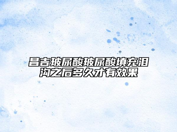 昌吉玻尿酸玻尿酸填充泪沟之后多久才有效果