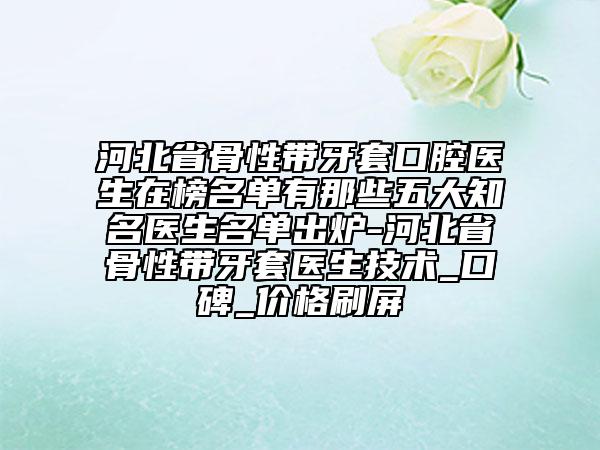 河北省骨性带牙套口腔医生在榜名单有那些五大知名医生名单出炉-河北省骨性带牙套医生技术_口碑_价格刷屏