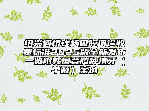 绍兴柯桥钱杨口腔门诊收费标准2025版全新发布一览附韩国登腾种植牙（单颗）案例
